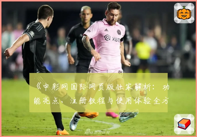《中彩网国际网页版独家解析：功能亮点、注册教程与使用体验全方位揭秘》