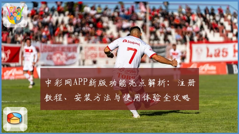 中彩网APP新版功能亮点解析：注册教程、安装方法与使用体验全攻略