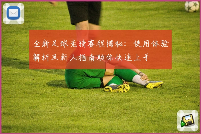 全新足球竞猜赛程揭秘：使用体验解析及新人指南助你快速上手
