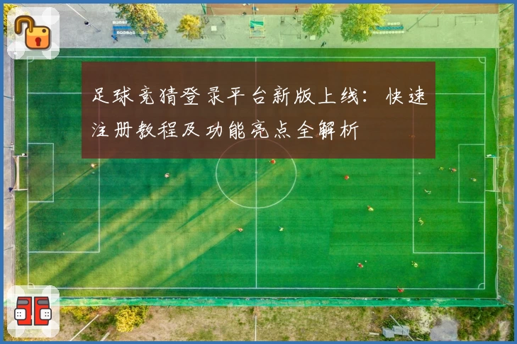 足球竞猜登录平台新版上线：快速注册教程及功能亮点全解析