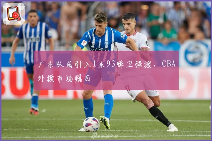 广东队或引入1米93锋卫强援，CBA外援市场瞩目