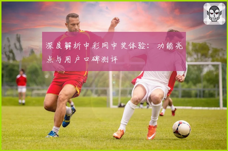 深度解析中彩网中奖体验：功能亮点与用户口碑测评