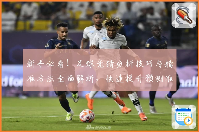 新手必看！足球竞猜分析技巧与精准方法全面解析，快速提升预测准确率