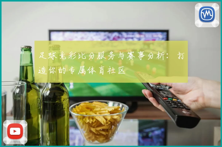 足球竞彩比分服务与赛事分析:打造你的专属体育社区