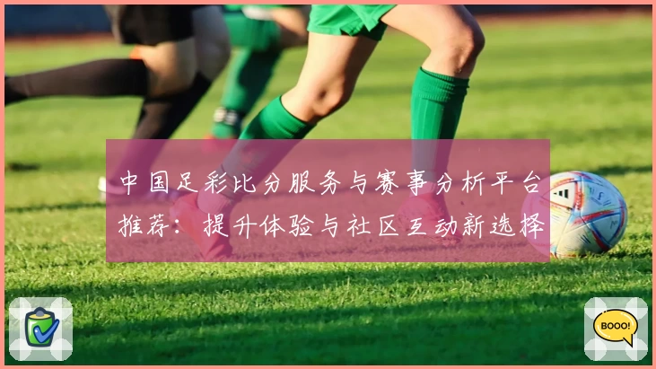 中国足彩比分服务与赛事分析平台推荐:提升体验与社区互动新选择