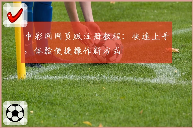 中彩网网页版注册教程：快速上手，体验便捷操作新方式
