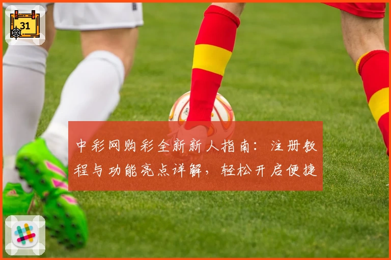 中彩网购彩全新新人指南：注册教程与功能亮点详解，轻松开启便捷体验