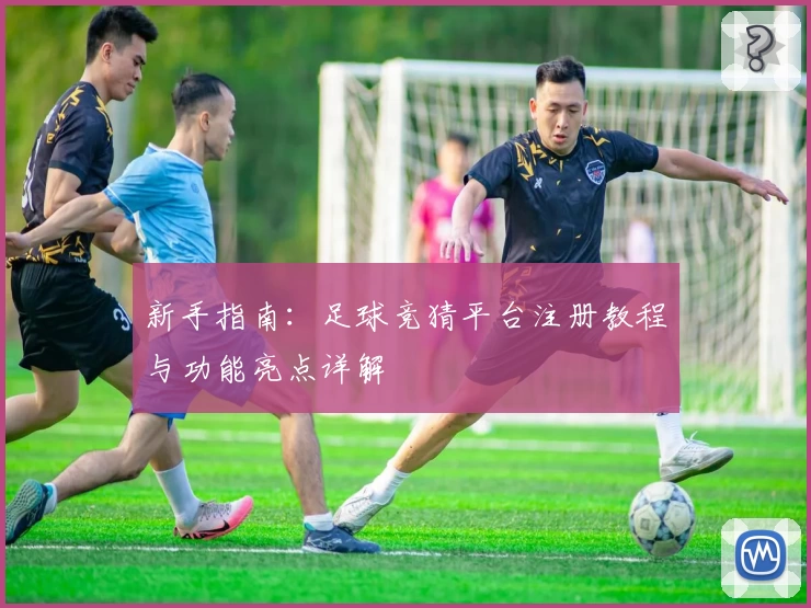 新手指南:足球竞猜平台注册教程与功能亮点详解