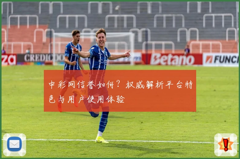 中彩网信誉如何？权威解析平台特色与用户使用体验