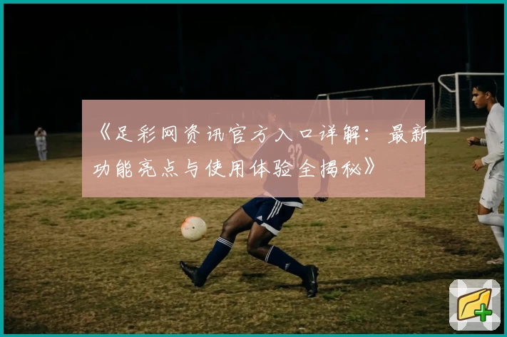 《足彩网资讯官方入口详解：最新功能亮点与使用体验全揭秘》