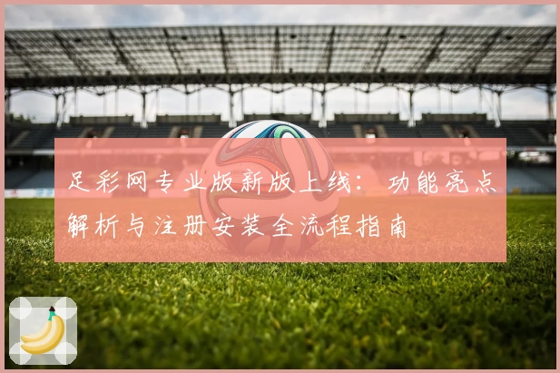 足彩网专业版新版上线：功能亮点解析与注册安装全流程指南