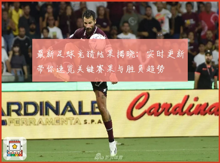 最新足球竞猜结果揭晓：实时更新带你速览关键赛果与胜负趋势