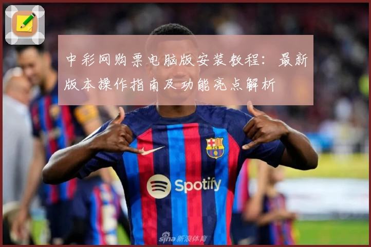 中彩网购票电脑版安装教程：最新版本操作指南及功能亮点解析