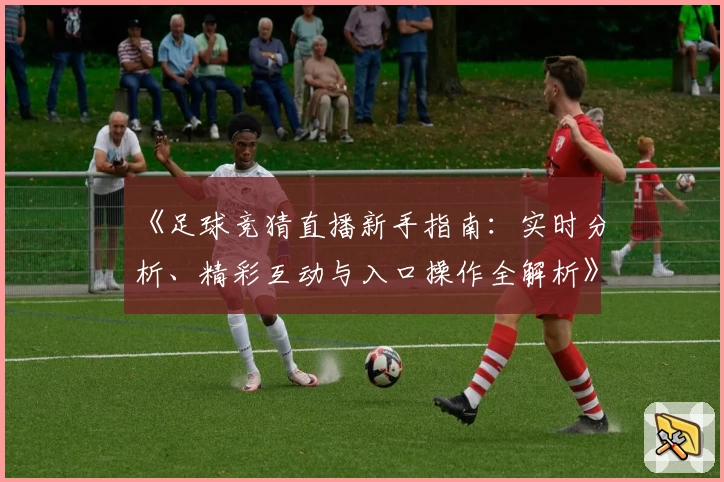 《足球竞猜直播新手指南：实时分析、精彩互动与入口操作全解析》