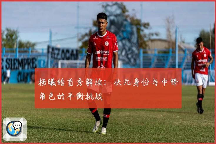 杨曦皓首秀解读：状元身份与中锋角色的平衡挑战