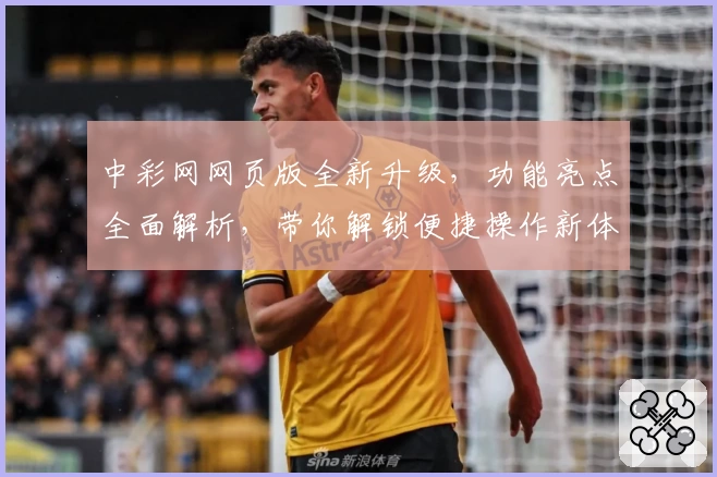 中彩网网页版全新升级,功能亮点全面解析,带你解锁便捷操作新体验