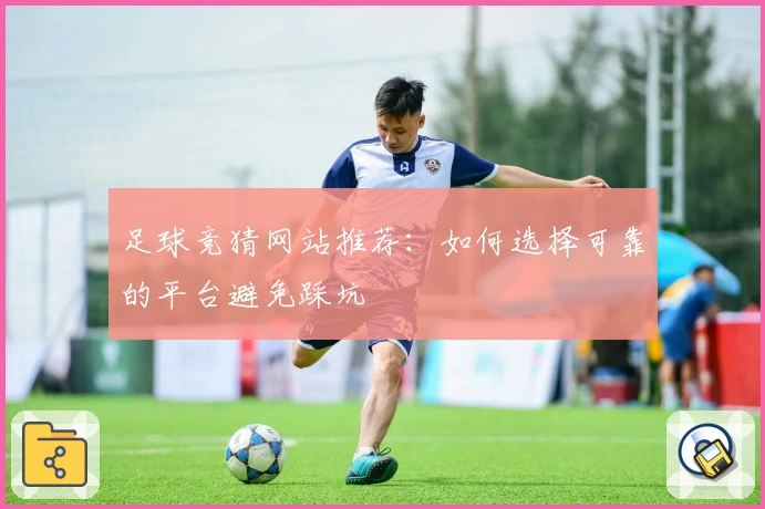 足球竞猜网站推荐:如何选择可靠的平台避免踩坑