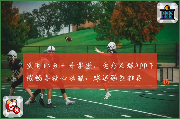 实时比分一手掌握,竞彩足球App下载畅享核心功能,球迷强烈推荐