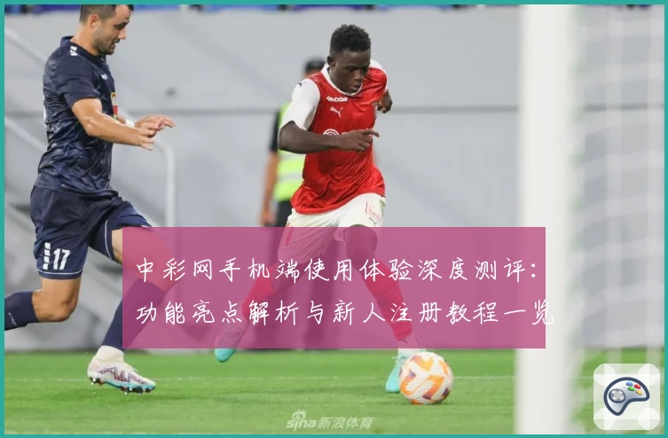 中彩网手机端使用体验深度测评：功能亮点解析与新人注册教程一览