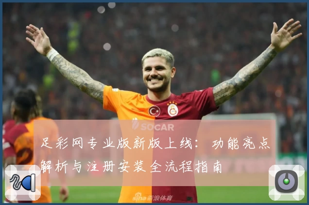 足彩网专业版新版上线：功能亮点解析与注册安装全流程指南