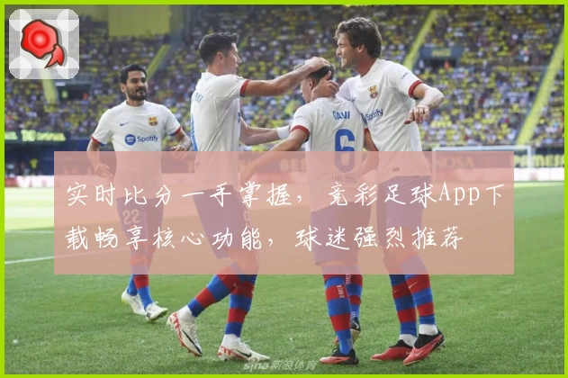 实时比分一手掌握,竞彩足球App下载畅享核心功能,球迷强烈推荐