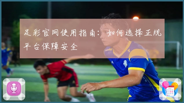 足彩官网使用指南:如何选择正规平台保障安全