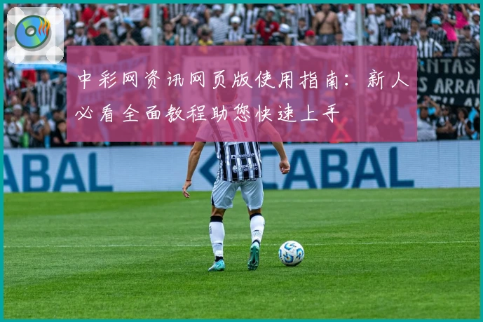 中彩网资讯网页版使用指南：新人必看全面教程助您快速上手