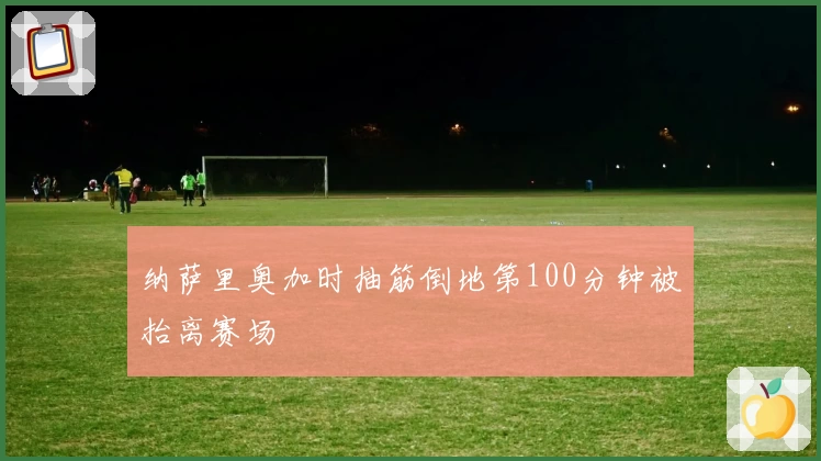 纳萨里奥加时抽筋倒地第100分钟被抬离赛场