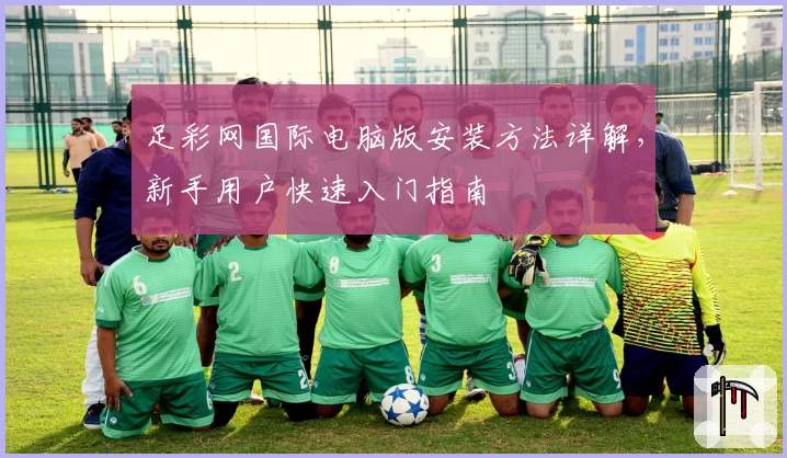 足彩网国际电脑版安装方法详解，新手用户快速入门指南