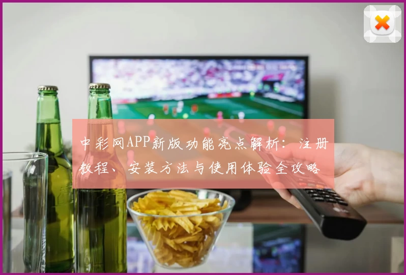 中彩网APP新版功能亮点解析:注册教程、安装方法与使用体验全攻略