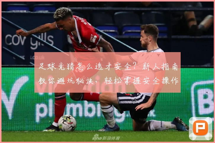 足球竞猜怎么选才安全?新人指南教你避坑秘诀,轻松掌握安全操作技巧