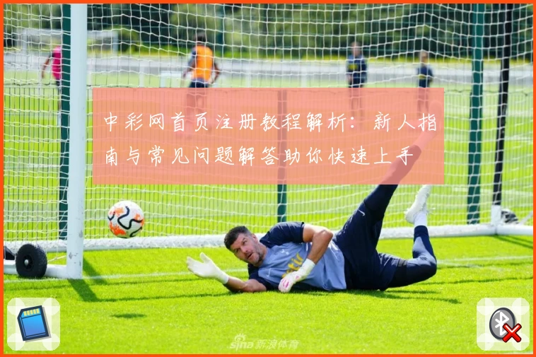 中彩网首页注册教程解析：新人指南与常见问题解答助你快速上手
