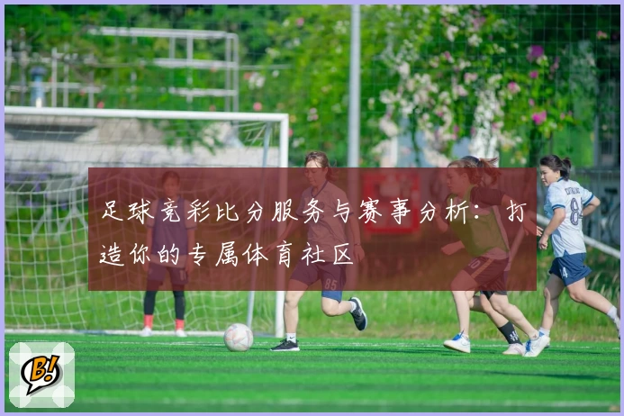足球竞彩比分服务与赛事分析:打造你的专属体育社区