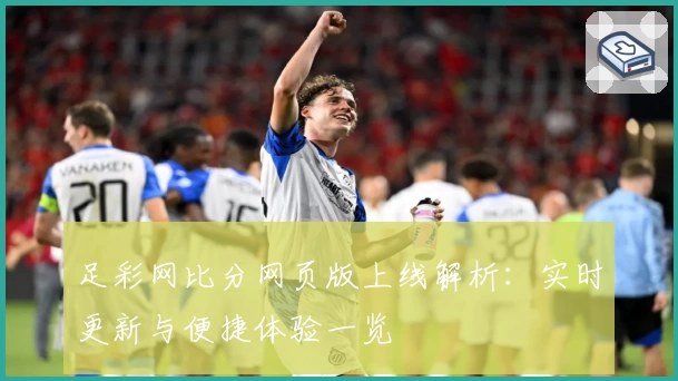 足彩网比分网页版上线解析：实时更新与便捷体验一览