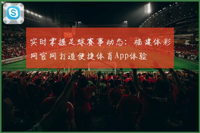 实时掌握足球赛事动态:福建体彩网官网打造便捷体育App体验