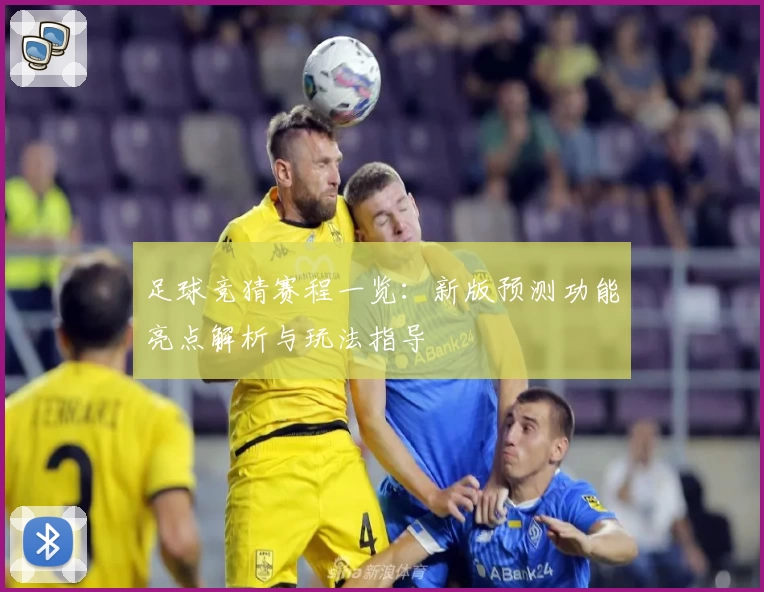 足球竞猜赛程一览:新版预测功能亮点解析与玩法指导