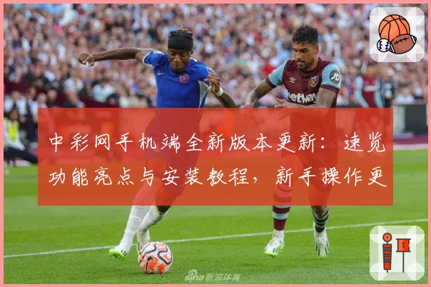 中彩网手机端全新版本更新：速览功能亮点与安装教程，新手操作更便捷