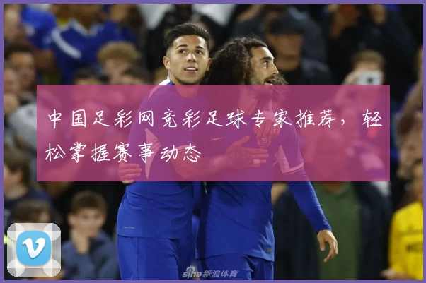 中国足彩网竞彩足球专家推荐，轻松掌握赛事动态