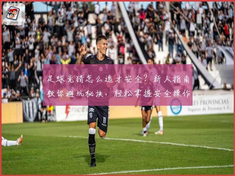 足球竞猜怎么选才安全？新人指南教你避坑秘诀，轻松掌握安全操作技巧