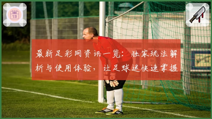 最新足彩网资讯一览：独家玩法解析与使用体验，让足球迷快速掌握实用技巧