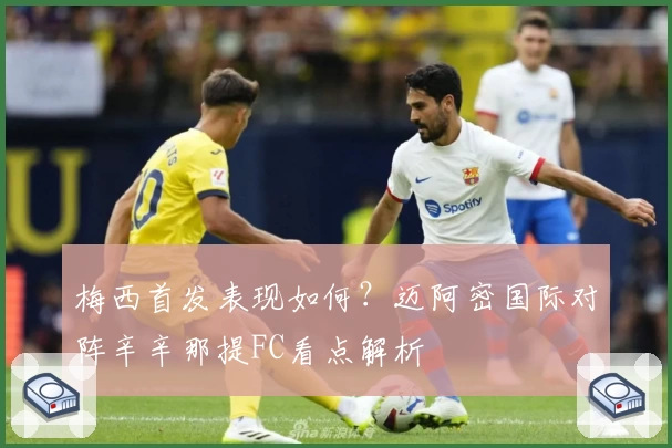 梅西首发表现如何?迈阿密国际对阵辛辛那提FC看点解析