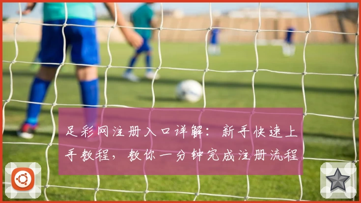 足彩网注册入口详解:新手快速上手教程,教你一分钟完成注册流程