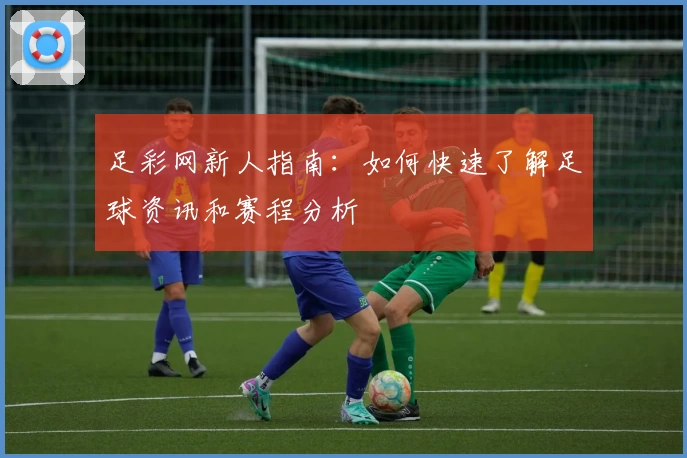 足彩网新人指南:如何快速了解足球资讯和赛程分析