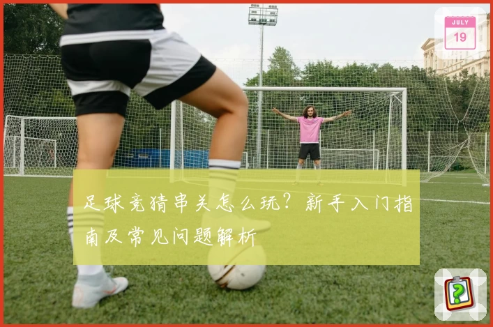 足球竞猜串关怎么玩？新手入门指南及常见问题解析