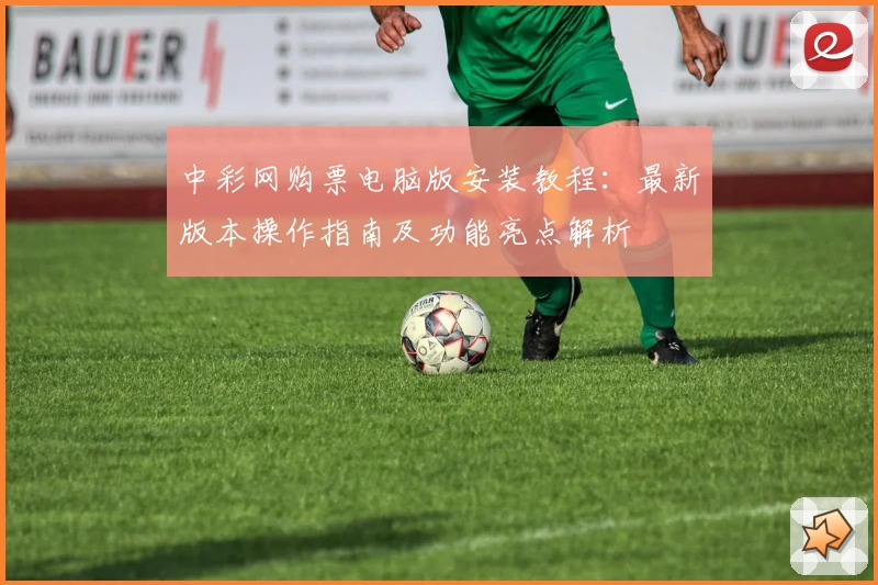 中彩网购票电脑版安装教程：最新版本操作指南及功能亮点解析