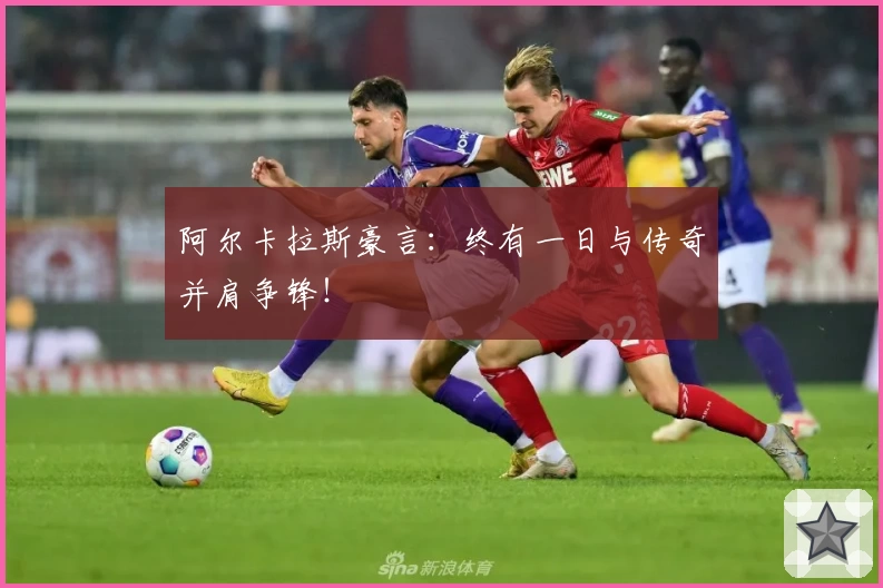 阿尔卡拉斯豪言：终有一日与传奇并肩争锋！