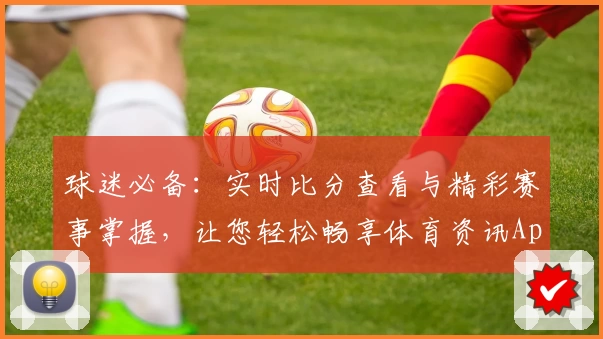 球迷必备：实时比分查看与精彩赛事掌握，让您轻松畅享体育资讯App