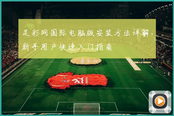 足彩网国际电脑版安装方法详解，新手用户快速入门指南