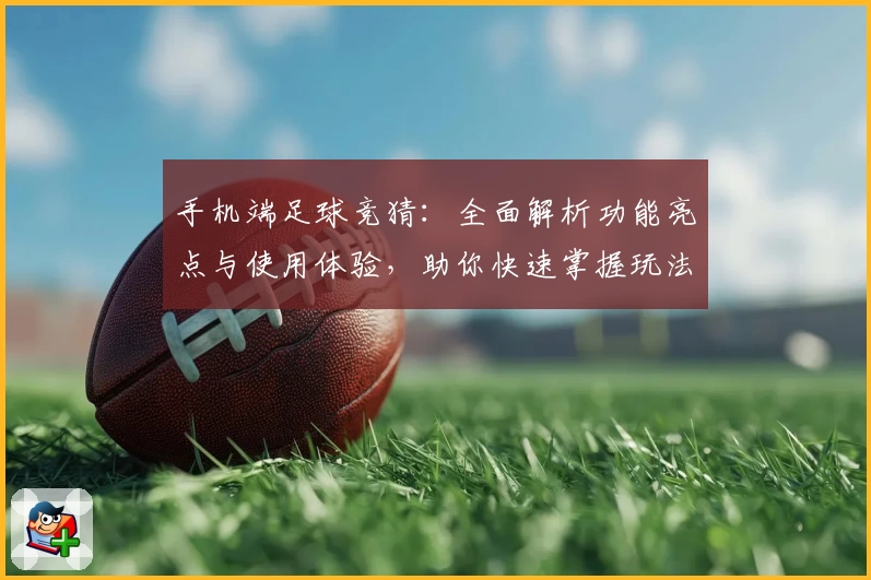 手机端足球竞猜：全面解析功能亮点与使用体验，助你快速掌握玩法秘诀