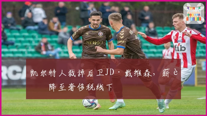 凯尔特人裁掉后卫JD·戴维森，薪资降至奢侈税线下